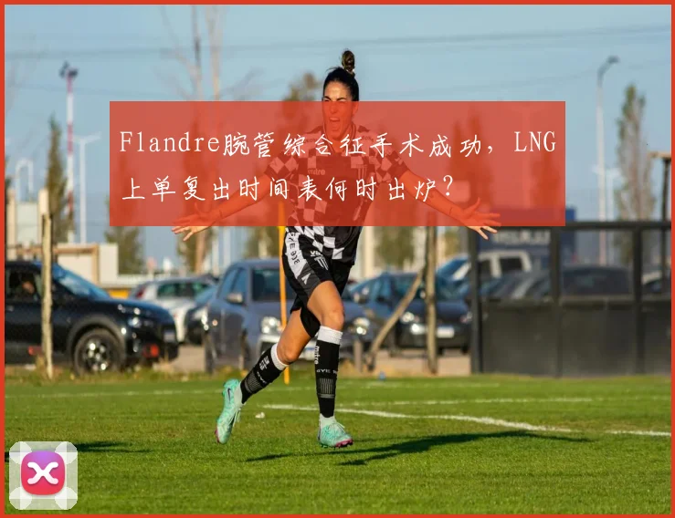Flandre腕管综合征手术成功，LNG上单复出时间表何时出炉？