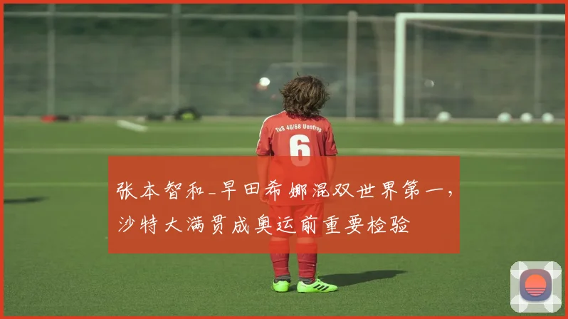 张本智和_早田希娜混双世界第一，沙特大满贯成奥运前重要检验