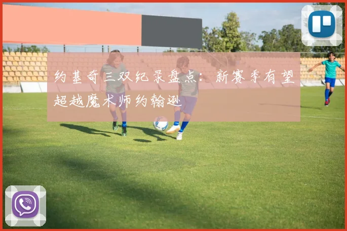 约基奇三双纪录盘点:新赛季有望超越魔术师约翰逊