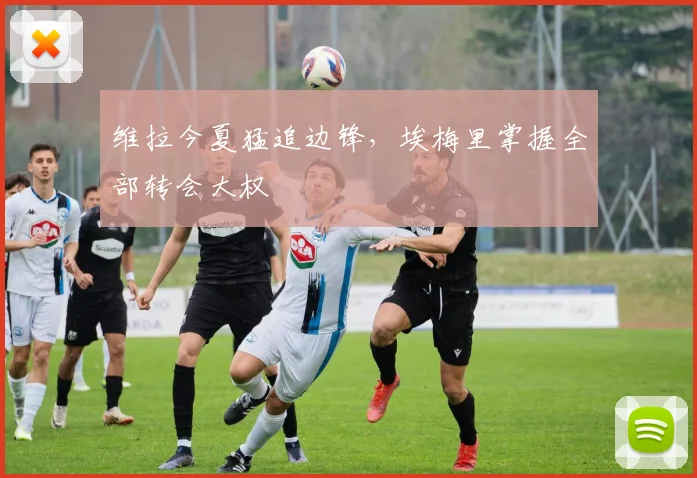 维拉今夏猛追边锋，埃梅里掌握全部转会大权
