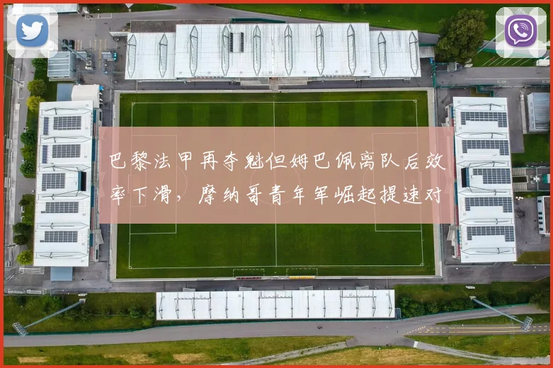 巴黎法甲再夺魁但姆巴佩离队后效率下滑，摩纳哥青年军崛起提速对比