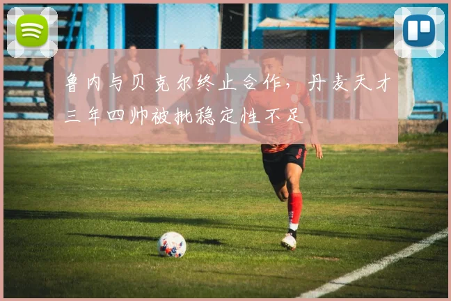 鲁内与贝克尔终止合作,丹麦天才三年四帅被批稳定性不足